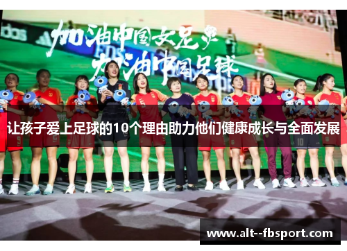 让孩子爱上足球的10个理由助力他们健康成长与全面发展
