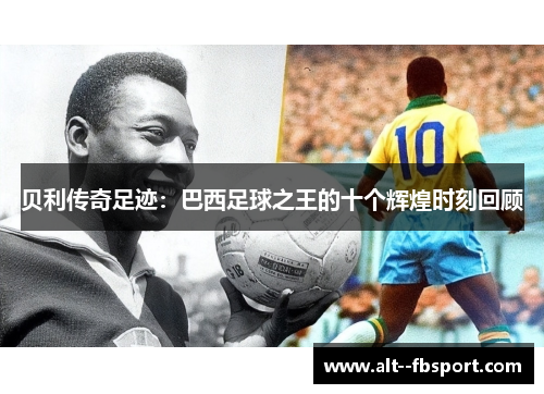 贝利传奇足迹：巴西足球之王的十个辉煌时刻回顾