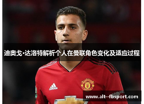 迪奥戈·达洛特解析个人在曼联角色变化及适应过程