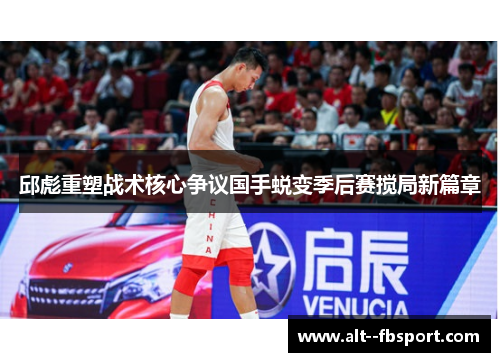 邱彪重塑战术核心争议国手蜕变季后赛搅局新篇章 邱彪重塑战术核心争议国手蜕变季后赛搅局新篇章