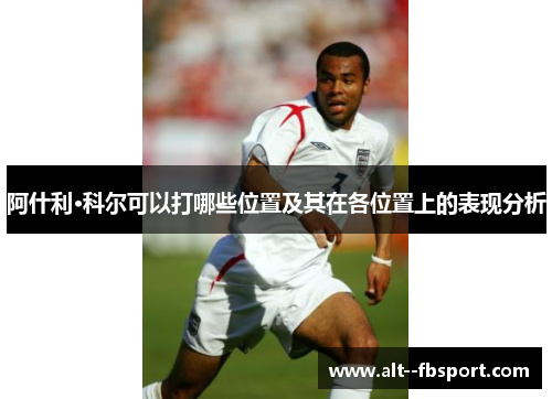 阿什利·科尔可以打哪些位置及其在各位置上的表现分析 阿什利·科尔可以打哪些位置及其在各位置上的表现分析