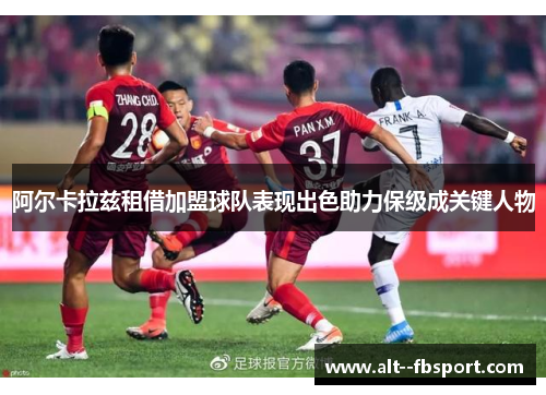 阿尔卡拉兹租借加盟球队表现出色助力保级成关键人物 阿尔卡拉兹租借加盟球队表现出色助力保级成关键人物