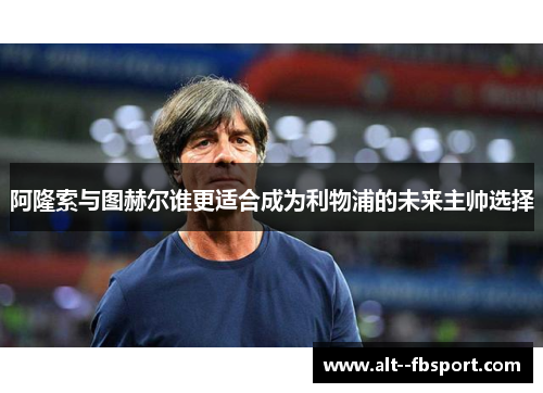 阿隆索与图赫尔谁更适合成为利物浦的未来主帅选择 阿隆索与图赫尔谁更适合成为利物浦的未来主帅选择