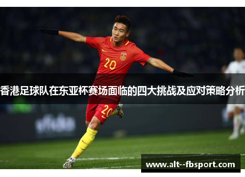 香港足球队在东亚杯赛场面临的四大挑战及应对策略分析