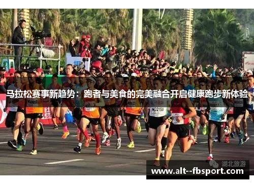 马拉松赛事新趋势：跑者与美食的完美融合开启健康跑步新体验