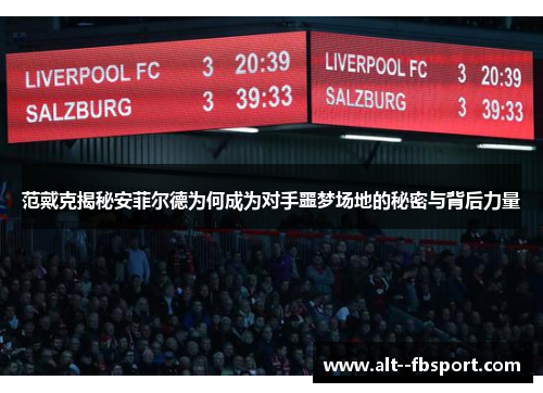 范戴克揭秘安菲尔德为何成为对手噩梦场地的秘密与背后力量 范戴克揭秘安菲尔德为何成为对手噩梦场地的秘密与背后力量