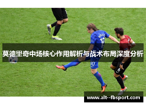 莫德里奇中场核心作用解析与战术布局深度分析 莫德里奇中场核心作用解析与战术布局深度分析