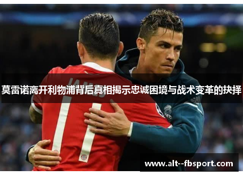 莫雷诺离开利物浦背后真相揭示忠诚困境与战术变革的抉择