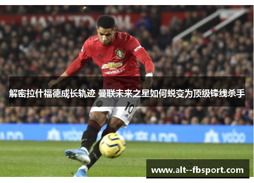 解密拉什福德成长轨迹 曼联未来之星如何蜕变为顶级锋线杀手 解密拉什福德成长轨迹 曼联未来之星如何蜕变为顶级锋线杀手