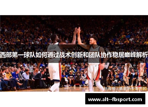 西部第一球队如何通过战术创新和团队协作稳居巅峰解析