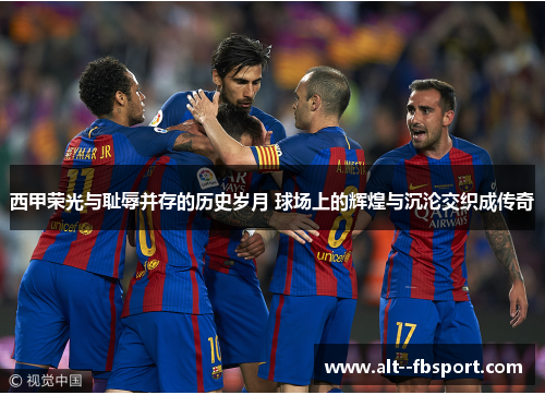 西甲荣光与耻辱并存的历史岁月 球场上的辉煌与沉沦交织成传奇