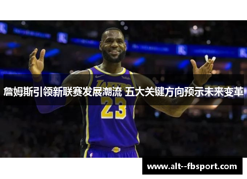 詹姆斯引领新联赛发展潮流 五大关键方向预示未来变革 詹姆斯引领新联赛发展潮流 五大关键方向预示未来变革