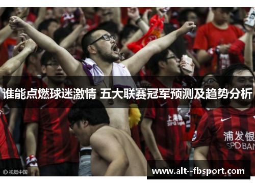 谁能点燃球迷激情 五大联赛冠军预测及趋势分析 谁能点燃球迷激情 五大联赛冠军预测及趋势分析