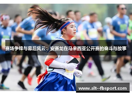 赛场争锋与幕后风云:安赛龙在马来西亚公开赛的奋斗与故事 赛场争锋与幕后风云:安赛龙在马来西亚公开赛的奋斗与故事