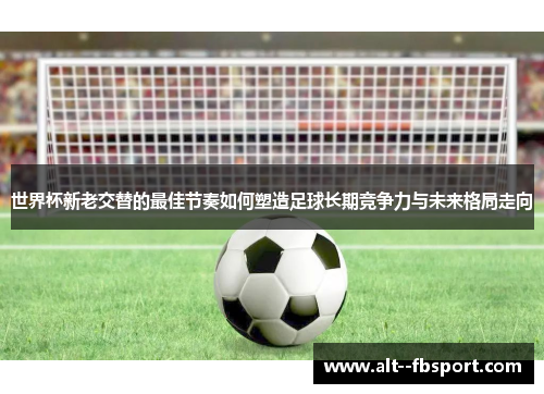 世界杯新老交替的最佳节奏如何塑造足球长期竞争力与未来格局走向