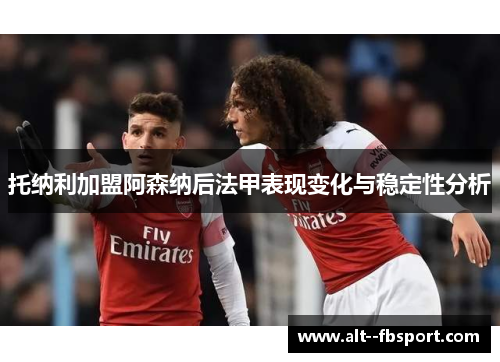 托纳利加盟阿森纳后法甲表现变化与稳定性分析 托纳利加盟阿森纳后法甲表现变化与稳定性分析