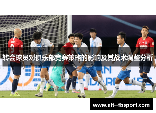 转会球员对俱乐部竞赛策略的影响及其战术调整分析 转会球员对俱乐部竞赛策略的影响及其战术调整分析