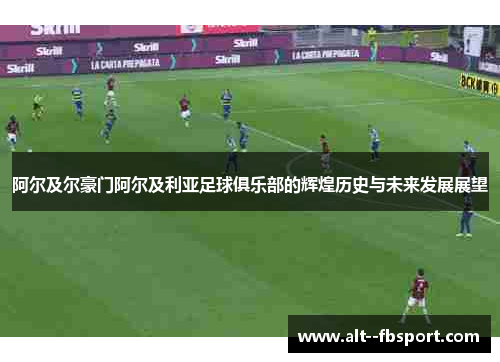 阿尔及尔豪门阿尔及利亚足球俱乐部的辉煌历史与未来发展展望