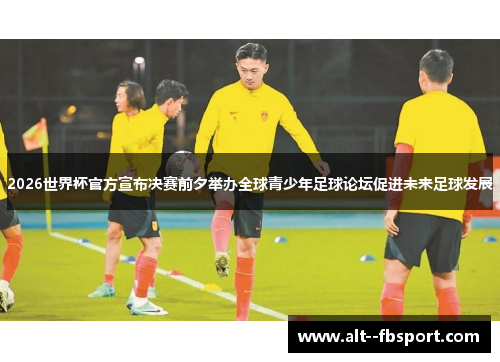 2026世界杯官方宣布决赛前夕举办全球青少年足球论坛促进未来足球发展