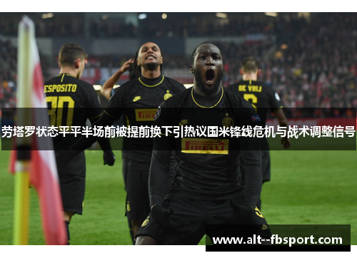 劳塔罗状态平平半场前被提前换下引热议国米锋线危机与战术调整信号