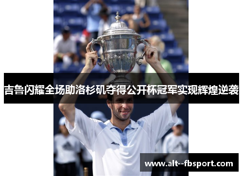 吉鲁闪耀全场助洛杉矶夺得公开杯冠军实现辉煌逆袭 吉鲁闪耀全场助洛杉矶夺得公开杯冠军实现辉煌逆袭