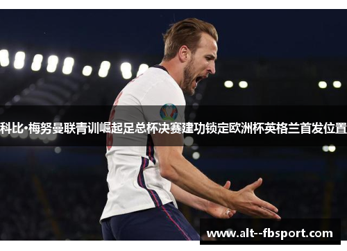 科比·梅努曼联青训崛起足总杯决赛建功锁定欧洲杯英格兰首发位置