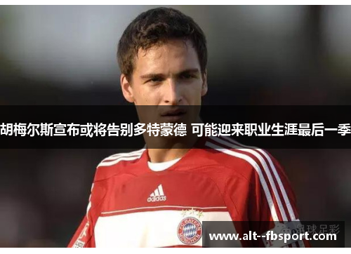 胡梅尔斯宣布或将告别多特蒙德 可能迎来职业生涯最后一季