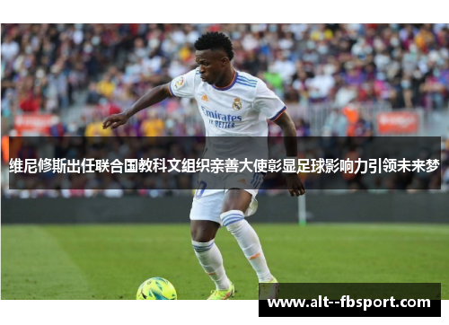 维尼修斯出任联合国教科文组织亲善大使彰显足球影响力引领未来梦 维尼修斯出任联合国教科文组织亲善大使彰显足球影响力引领未来梦