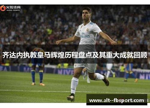 齐达内执教皇马辉煌历程盘点及其重大成就回顾