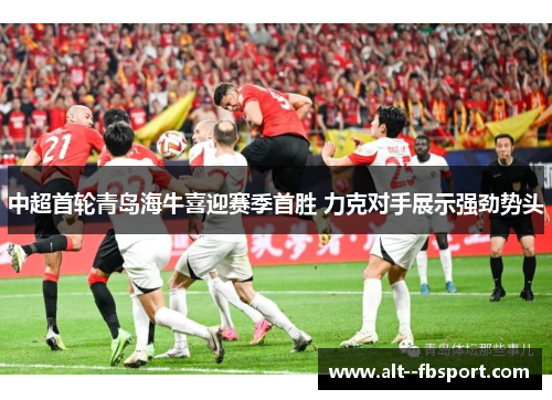 中超首轮青岛海牛喜迎赛季首胜 力克对手展示强劲势头