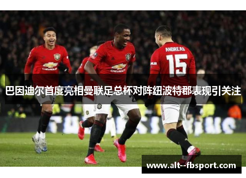 巴因迪尔首度亮相曼联足总杯对阵纽波特郡表现引关注