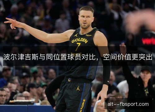 波尔津吉斯与同位置球员对比，空间价值更突出