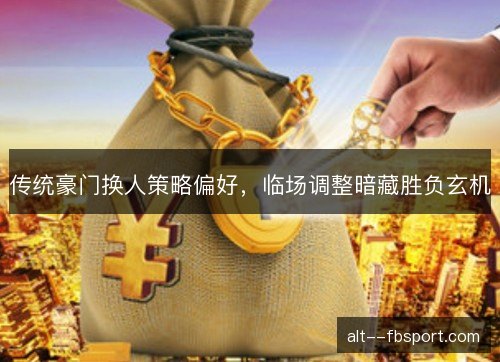 传统豪门换人策略偏好,临场调整暗藏胜负玄机 传统豪门换人策略偏好,临场调整暗藏胜负玄机