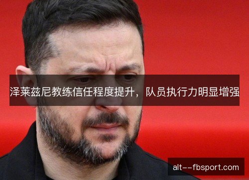 泽莱兹尼教练信任程度提升,队员执行力明显增强 泽莱兹尼教练信任程度提升,队员执行力明显增强