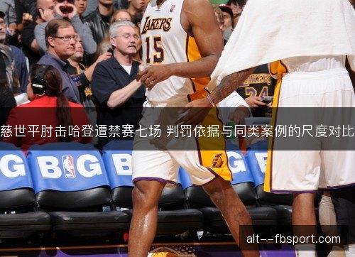 慈世平肘击哈登遭禁赛七场 判罚依据与同类案例的尺度对比